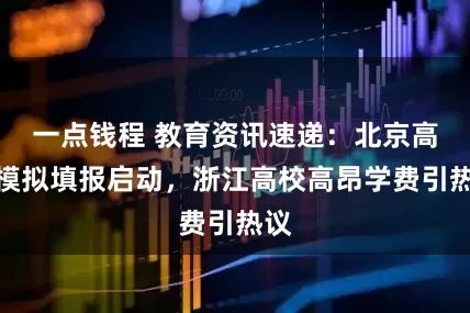 一点钱程 教育资讯速递：北京高考模拟填报启动，浙江高校高昂学费引热议