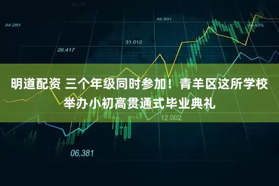 明道配资 三个年级同时参加！青羊区这所学校举办小初高贯通式毕业典礼