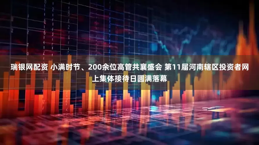 瑞银网配资 小满时节、200余位高管共襄盛会 第11届河南辖区投资者网上集体接待日圆满落幕