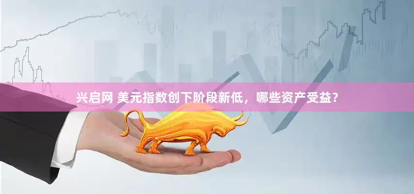 兴启网 美元指数创下阶段新低，哪些资产受益？
