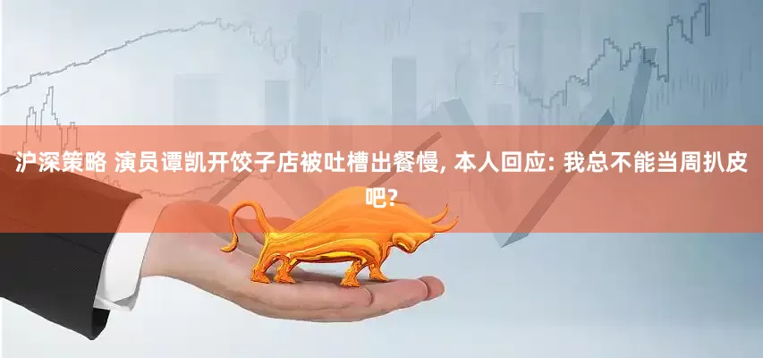 沪深策略 演员谭凯开饺子店被吐槽出餐慢, 本人回应: 我总不能当周扒皮吧?