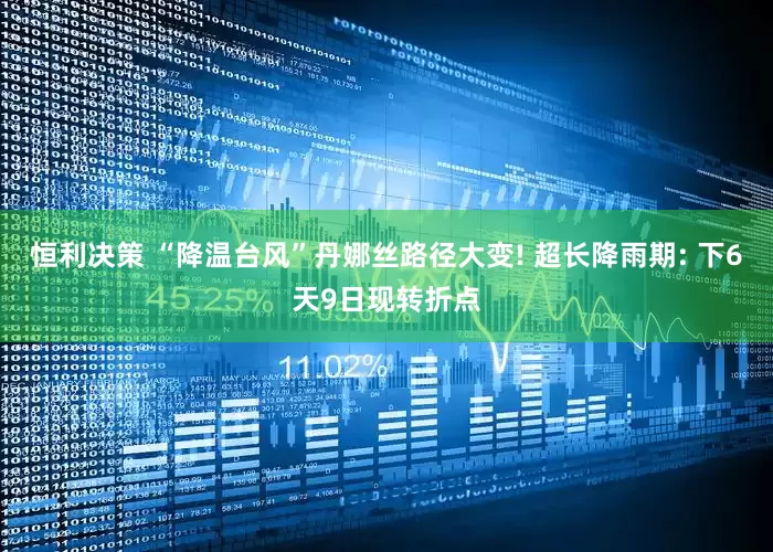 恒利决策 “降温台风”丹娜丝路径大变! 超长降雨期: 下6天9日现转折点