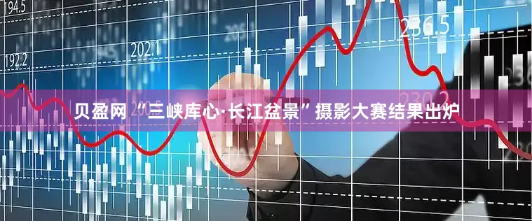 贝盈网 “三峡库心·长江盆景”摄影大赛结果出炉