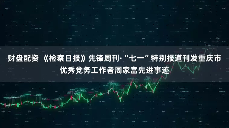 财盘配资 《检察日报》先锋周刊·“七一”特别报道刊发重庆市优秀党务工作者周家富先进事迹
