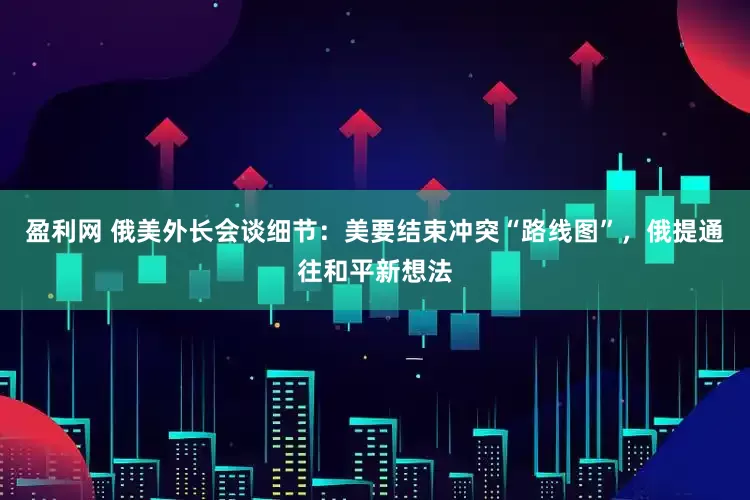 盈利网 俄美外长会谈细节：美要结束冲突“路线图”，俄提通往和平新想法