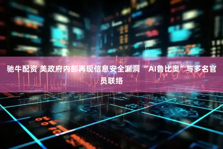 驰牛配资 美政府内部再现信息安全漏洞 “AI鲁比奥”与多名官员联络