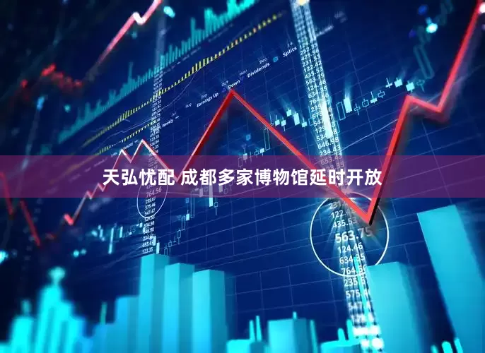 天弘忧配 成都多家博物馆延时开放