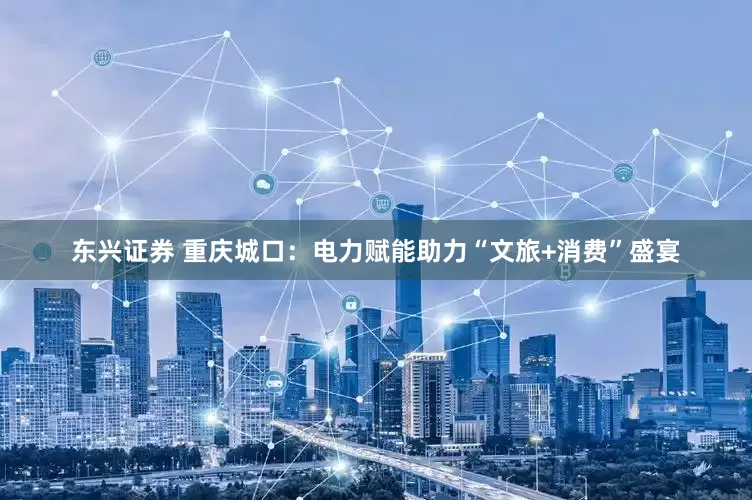 东兴证券 重庆城口：电力赋能助力“文旅+消费”盛宴