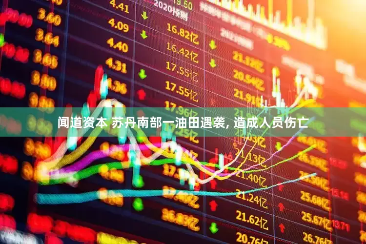 闻道资本 苏丹南部一油田遇袭, 造成人员伤亡