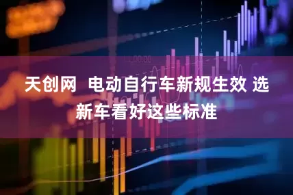 天创网  电动自行车新规生效 选新车看好这些标准