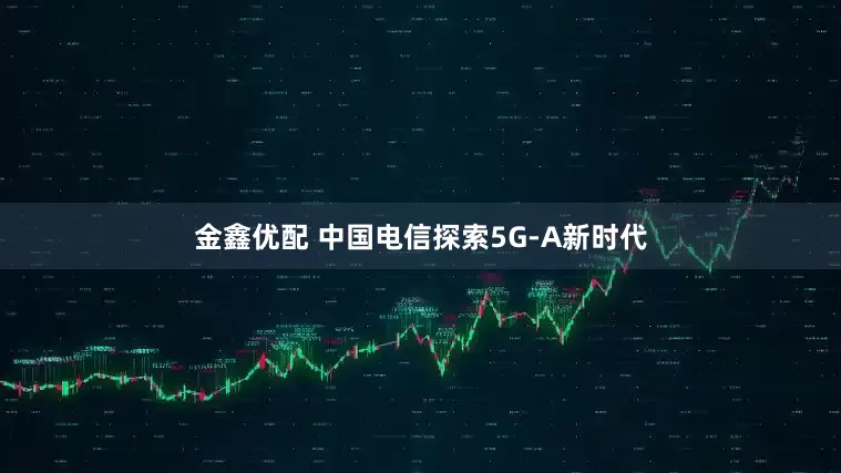 金鑫优配 中国电信探索5G-A新时代