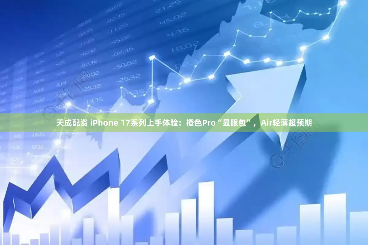 天成配资 iPhone 17系列上手体验：橙色Pro“显眼包”，Air轻薄超预期