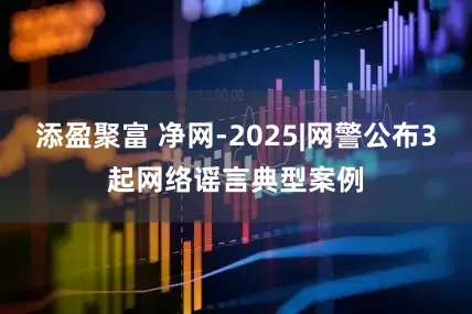 添盈聚富 净网-2025|网警公布3起网络谣言典型案例