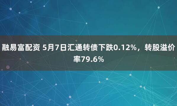融易富配资 5月7日汇通转债下跌0.12%，转股溢价率79.6%