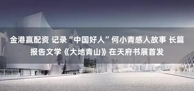 金港赢配资 记录“中国好人”何小青感人故事 长篇报告文学《大地青山》在天府书展首发