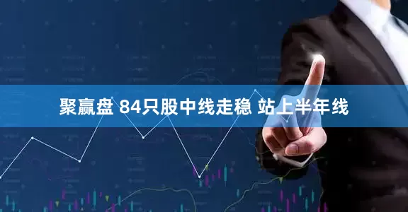 聚赢盘 84只股中线走稳 站上半年线