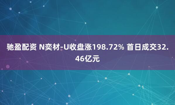 驰盈配资 N奕材-U收盘涨198.72% 首日成交32.46亿元