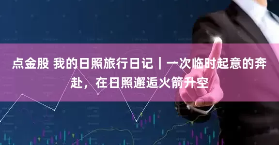 点金股 我的日照旅行日记｜一次临时起意的奔赴，在日照邂逅火箭升空