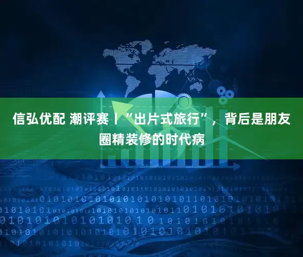 信弘优配 潮评赛丨“出片式旅行”，背后是朋友圈精装修的时代病