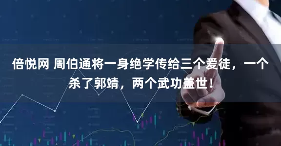 倍悦网 周伯通将一身绝学传给三个爱徒，一个杀了郭靖，两个武功盖世！