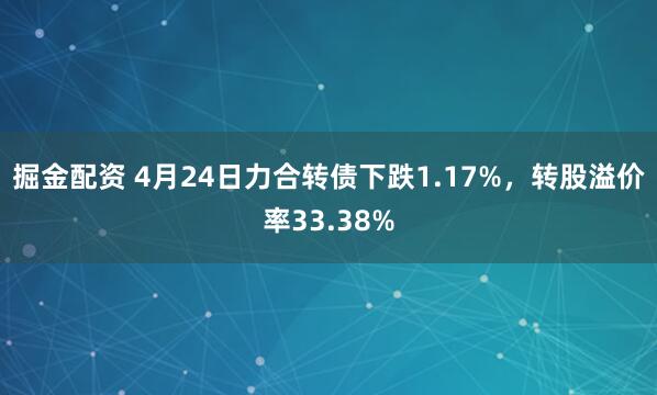 掘金配资 4月24日力合转债下跌1.17%，转股溢价率33.38%