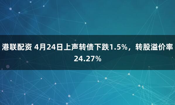 港联配资 4月24日上声转债下跌1.5%，转股溢价率24.27%