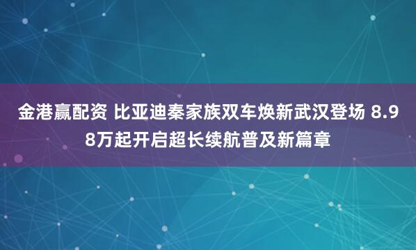 金港赢配资 比亚迪秦家族双车焕新武汉登场 8.98万起开启超长续航普及新篇章