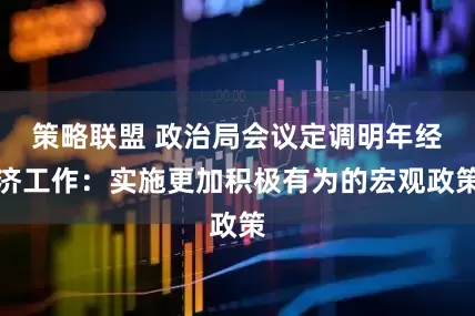 策略联盟 政治局会议定调明年经济工作：实施更加积极有为的宏观政策