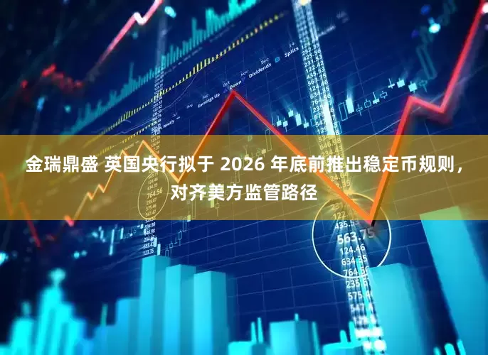 金瑞鼎盛 英国央行拟于 2026 年底前推出稳定币规则，对齐美方监管路径