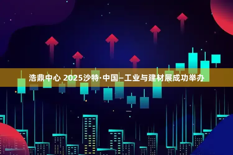 浩鼎中心 2025沙特·中国—工业与建材展成功举办
