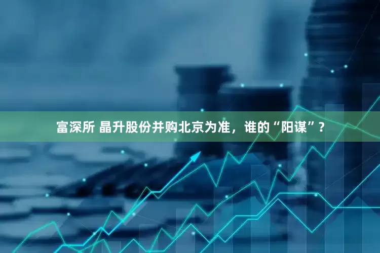 富深所 晶升股份并购北京为准，谁的“阳谋”？