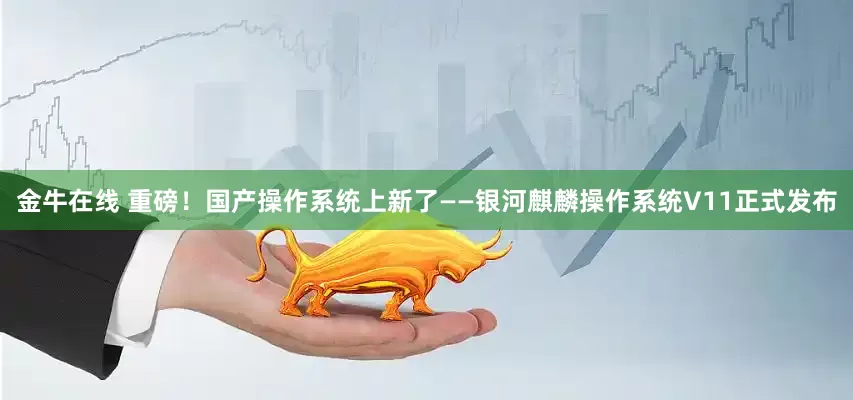 金牛在线 重磅！国产操作系统上新了——银河麒麟操作系统V11正式发布