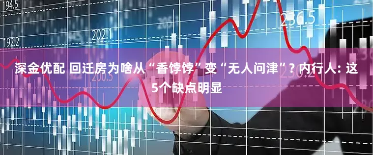 深金优配 回迁房为啥从“香饽饽”变“无人问津”? 内行人: 这5个缺点明显