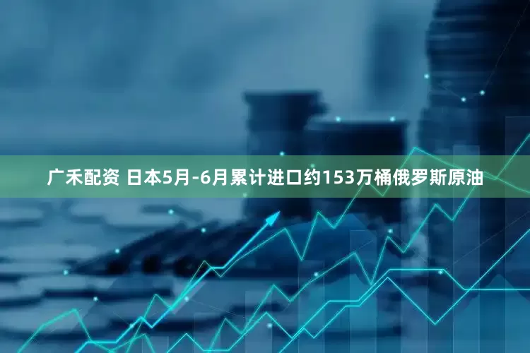 广禾配资 日本5月-6月累计进口约153万桶俄罗斯原油
