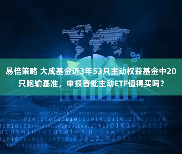 易倍策略 大成基金近3年53只主动权益基金中20只跑输基准，申报首批主动ETF值得买吗？