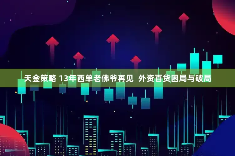 天金策略 13年西单老佛爷再见  外资百货困局与破局